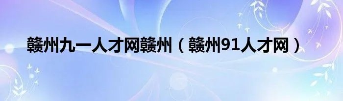 赣州九一人才网赣州（赣州91人才网）