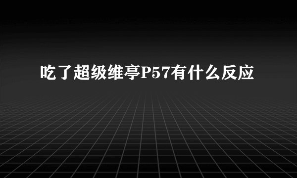 吃了超级维亭P57有什么反应