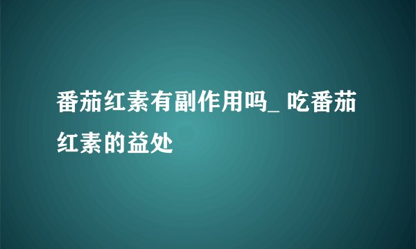 番茄红素有副作用吗_ 吃番茄红素的益处
