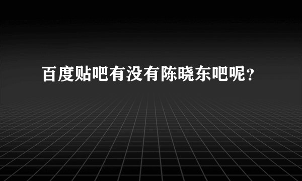 百度贴吧有没有陈晓东吧呢？