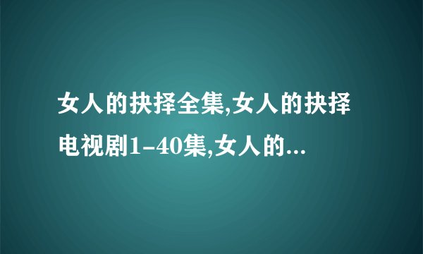 女人的抉择全集,女人的抉择电视剧1-40集,女人的抉择全集百度影音