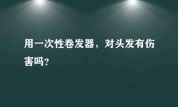 用一次性卷发器，对头发有伤害吗？