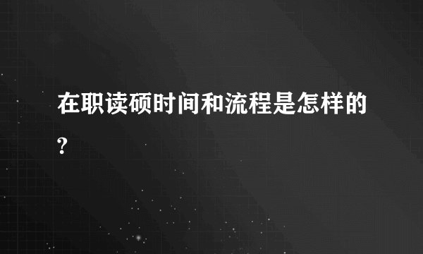 在职读硕时间和流程是怎样的?