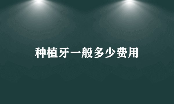 种植牙一般多少费用