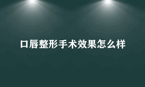 口唇整形手术效果怎么样
