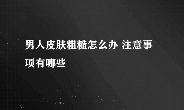 男人皮肤粗糙怎么办 注意事项有哪些