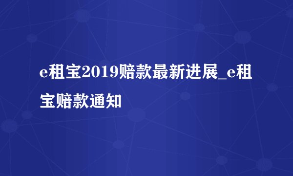 e租宝2019赔款最新进展_e租宝赔款通知
