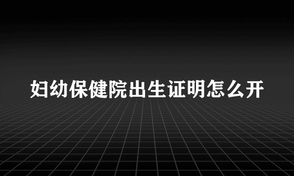 妇幼保健院出生证明怎么开