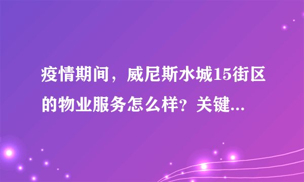 疫情期间,威尼斯水城15街区的物业服务怎么样?关键时刻有什么行动吗?