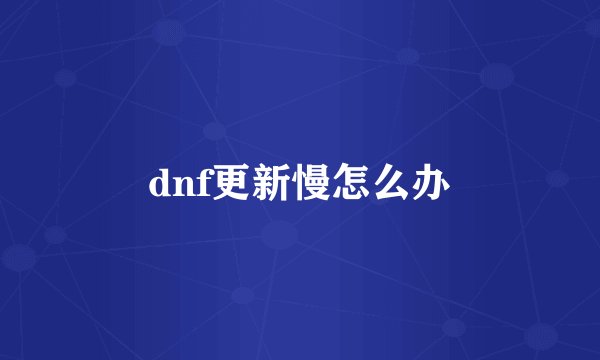 dnf更新慢怎么办