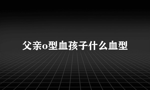 父亲o型血孩子什么血型