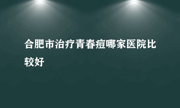 合肥市治疗青春痘哪家医院比较好