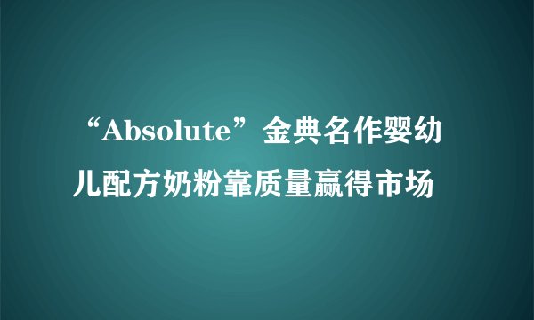 “Absolute”金典名作婴幼儿配方奶粉靠质量赢得市场
