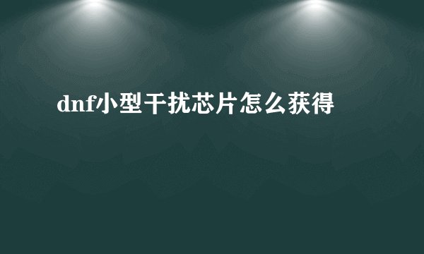 dnf小型干扰芯片怎么获得