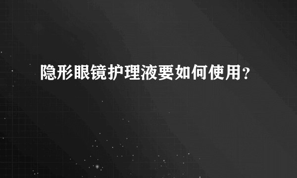 隐形眼镜护理液要如何使用?