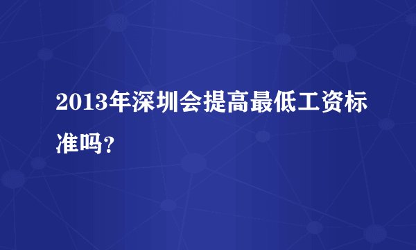 2013年深圳会提高最低工资标准吗？