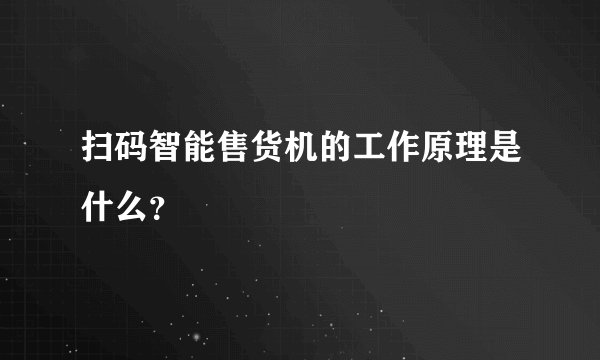 扫码智能售货机的工作原理是什么?