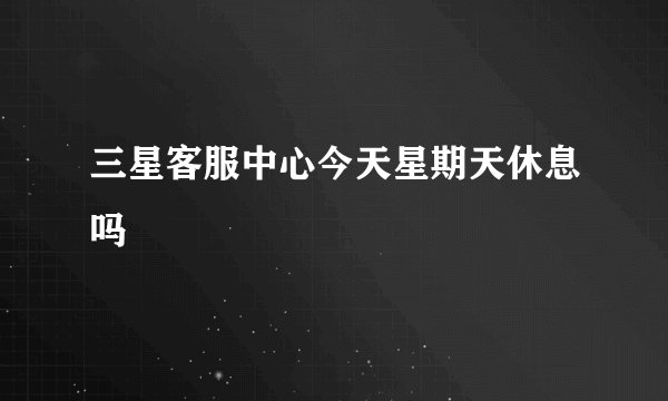 三星客服中心今天星期天休息吗