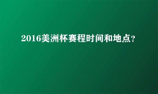 2016美洲杯赛程时间和地点？