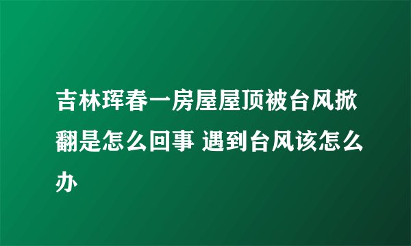 吉林珲春一房屋屋顶被台风掀翻是怎么回事 遇到台风该怎么办