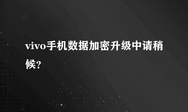 vivo手机数据加密升级中请稍候？