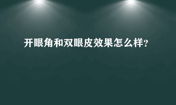 开眼角和双眼皮效果怎么样？