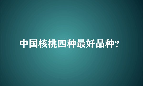 中国核桃四种最好品种？
