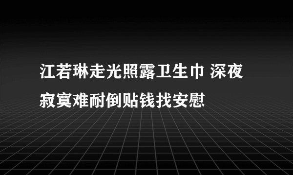 江若琳走光照露卫生巾 深夜寂寞难耐倒贴钱找安慰