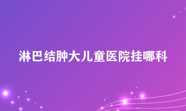 淋巴结肿大儿童医院挂哪科