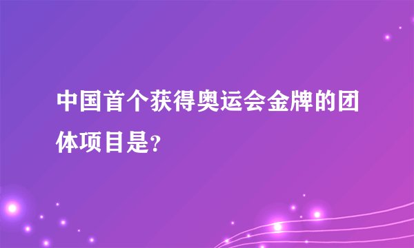 中国首个获得奥运会金牌的团体项目是？