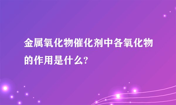 金属氧化物催化剂中各氧化物的作用是什么?