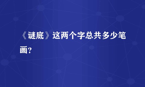 《谜底》这两个字总共多少笔画？