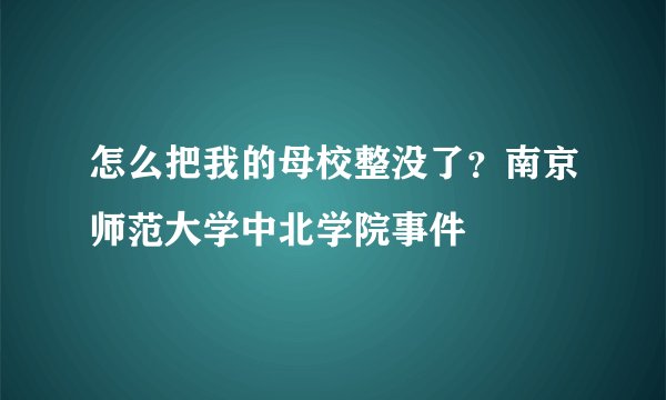 怎么把我的母校整没了？南京师范大学中北学院事件