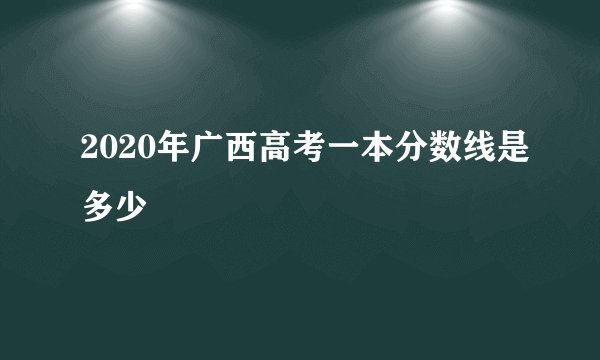 2020年广西高考一本分数线是多少
