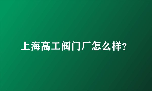 上海高工阀门厂怎么样？