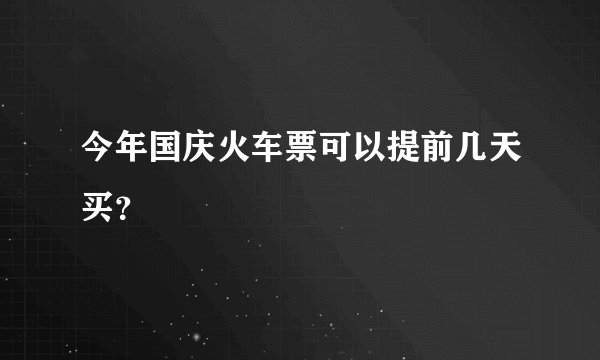 今年国庆火车票可以提前几天买？