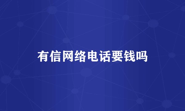 有信网络电话要钱吗