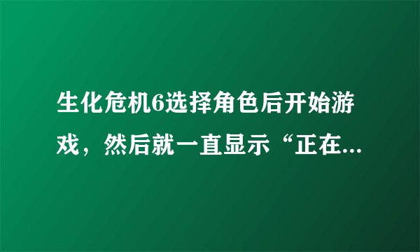 生化危机6选择角色后开始游戏，然后就一直显示“正在创建游戏”，很久都没反应。配置是没问题，第一关也