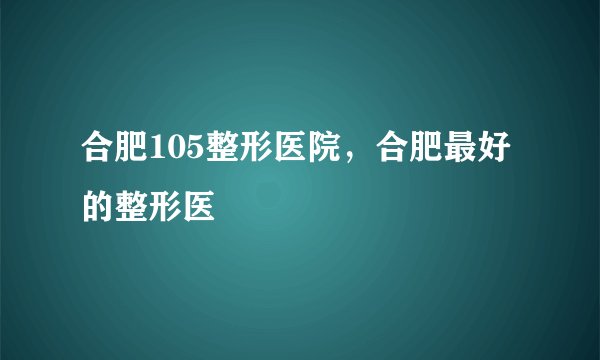 合肥105整形医院，合肥最好的整形医