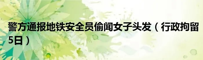 警方通报地铁安全员偷闻女子头发（行政拘留5日）