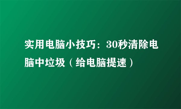 实用电脑小技巧：30秒清除电脑中垃圾（给电脑提速）