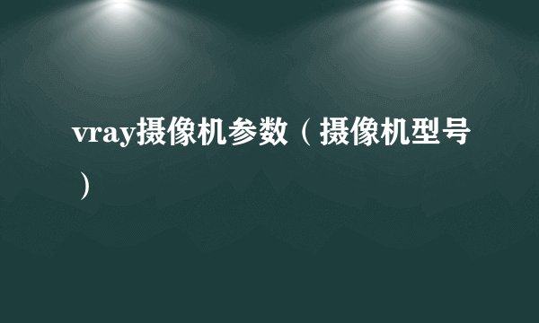 vray摄像机参数（摄像机型号）