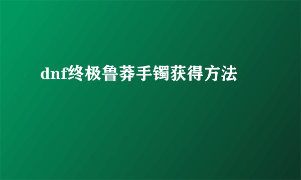 dnf终极鲁莽手镯获得方法