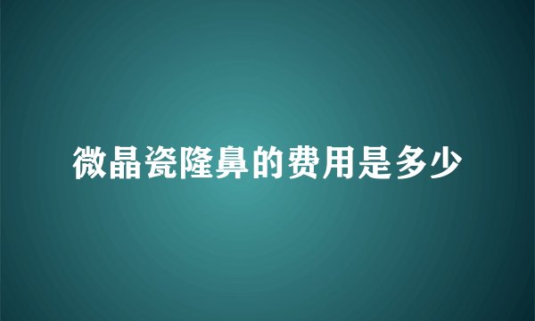 微晶瓷隆鼻的费用是多少