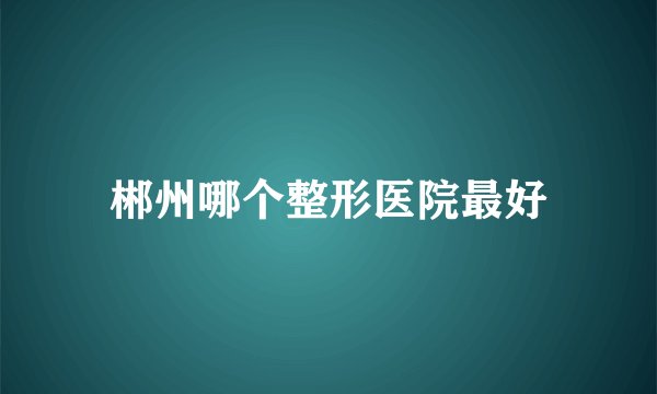 郴州哪个整形医院最好