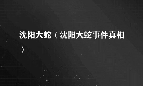 沈阳大蛇（沈阳大蛇事件真相）