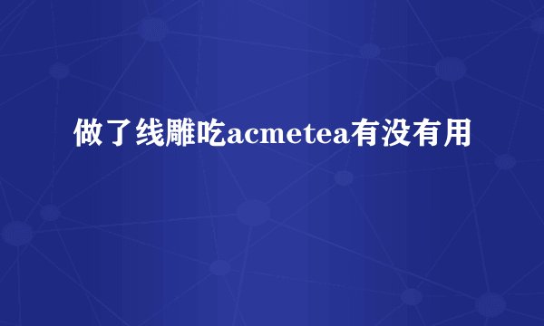 做了线雕吃acmetea有没有用