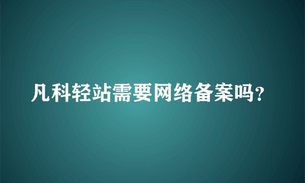 凡科轻站需要网络备案吗？