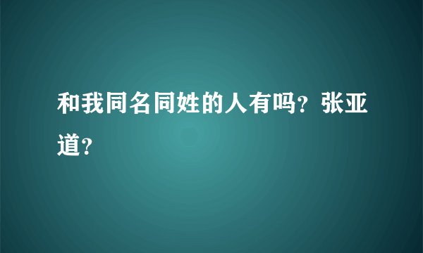 和我同名同姓的人有吗？张亚道？