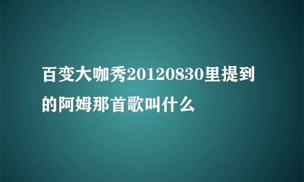 百变大咖秀20120830里提到的阿姆那首歌叫什么